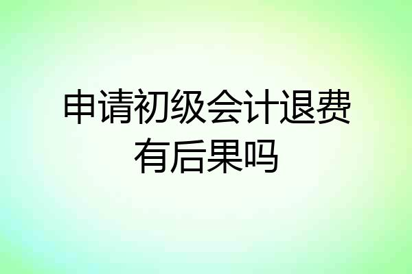 申请初级会计退费有后果吗