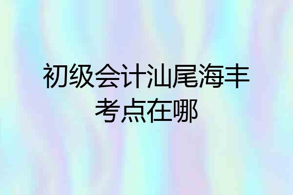 初级会计汕尾海丰考点在哪