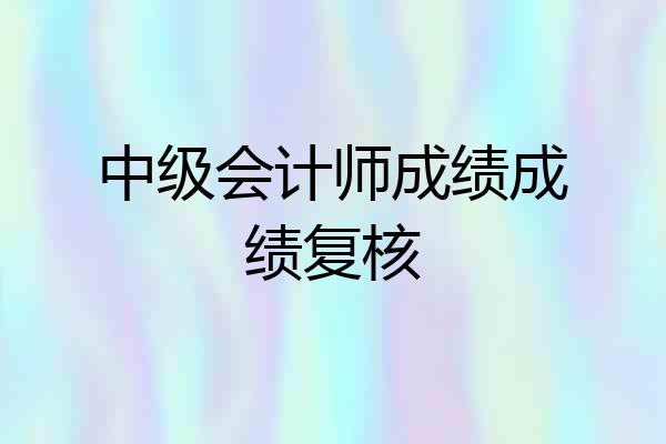 中级会计师成绩成绩复核