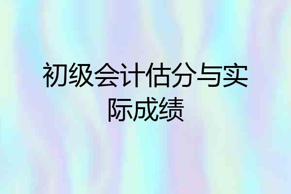 初级会计估分与实际成绩