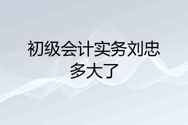 初级会计实务刘忠多大了