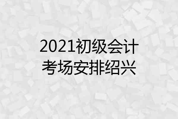 2021初级会计考场安排绍兴