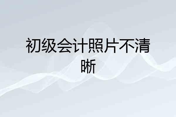 初级会计照片不清晰