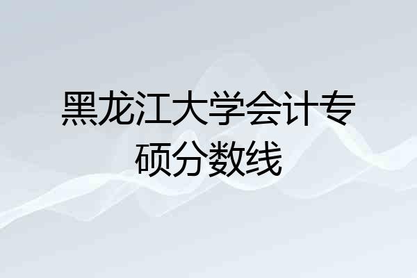 黑龙江大学会计专硕分数线
