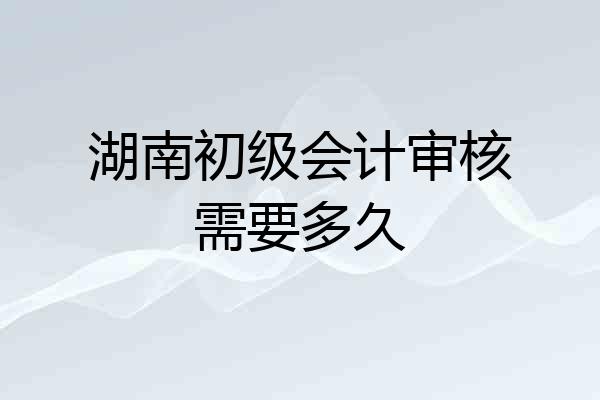 湖南初级会计审核需要多久