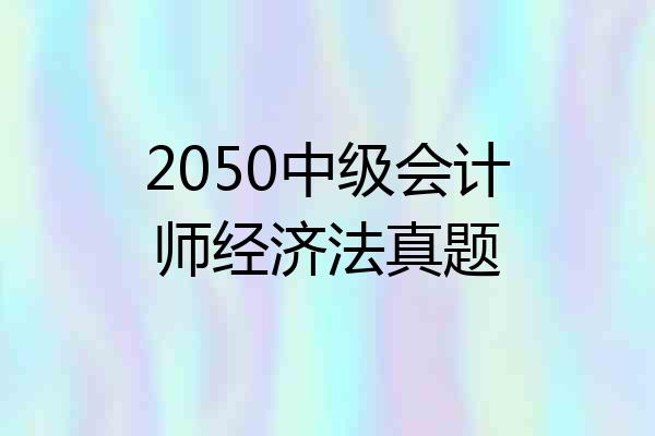 2050中级会计师经济法真题