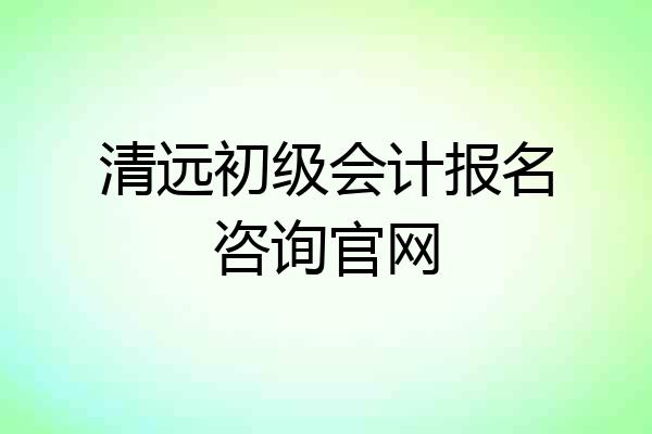 清远初级会计报名咨询官网