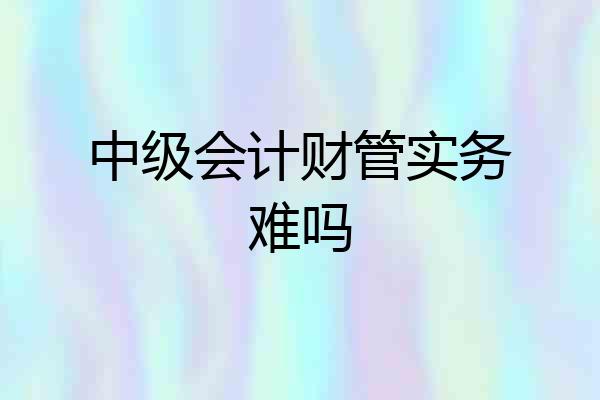 中级会计财管实务难吗