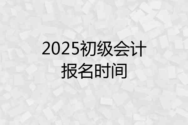 2025初级会计报名时间