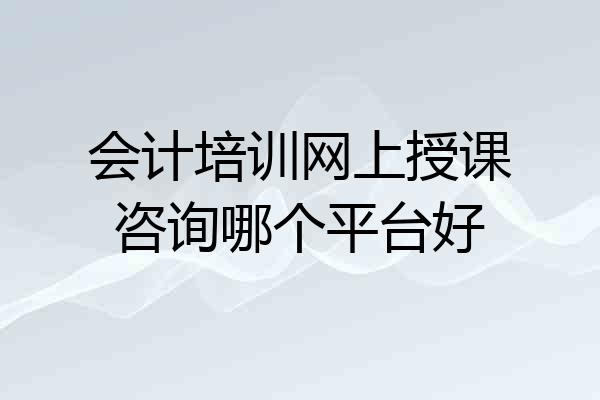 会计培训网上授课咨询哪个平台好
