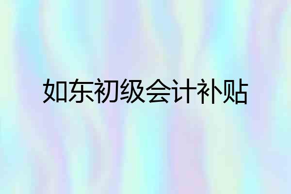 如东初级会计补贴