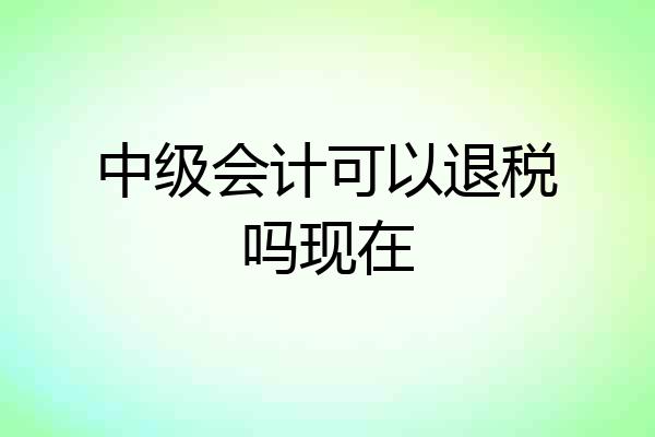 中级会计可以退税吗现在