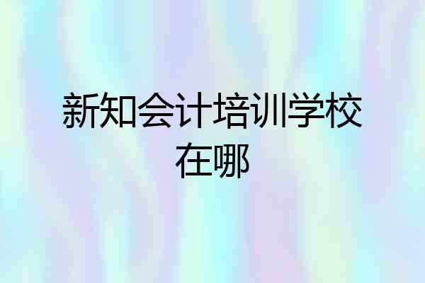 新知会计培训学校在哪