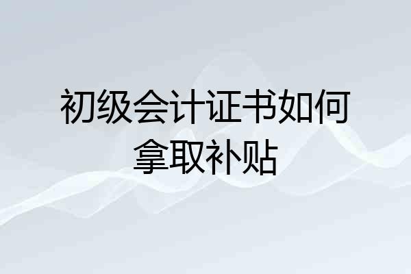 初级会计证书如何拿取补贴