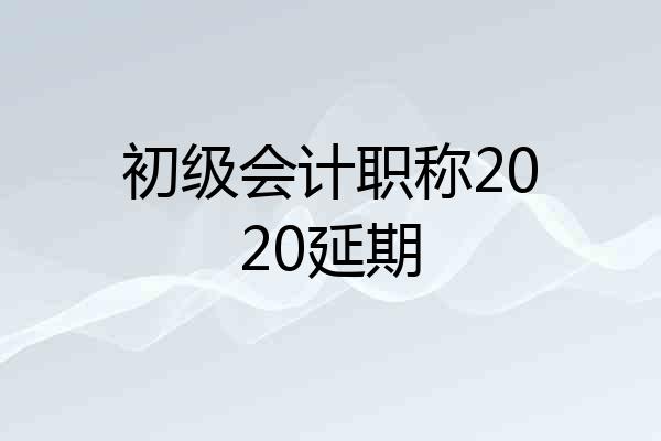 初级会计职称2020延期