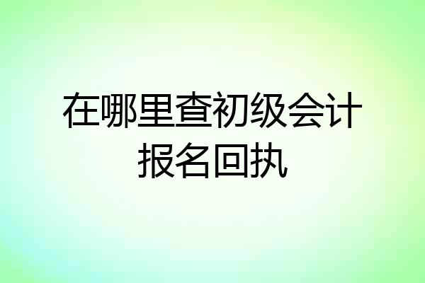 在哪里查初级会计报名回执