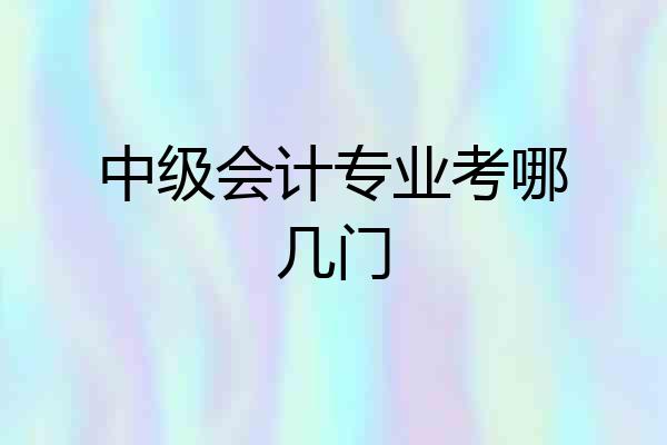 中级会计专业考哪几门