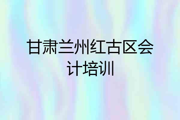 甘肃兰州红古区会计培训