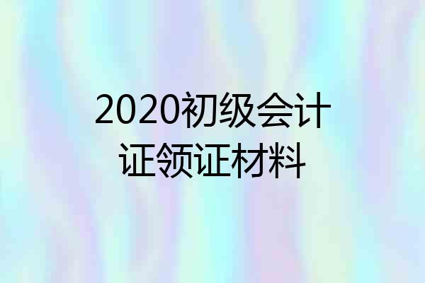 2020初级会计证领证材料