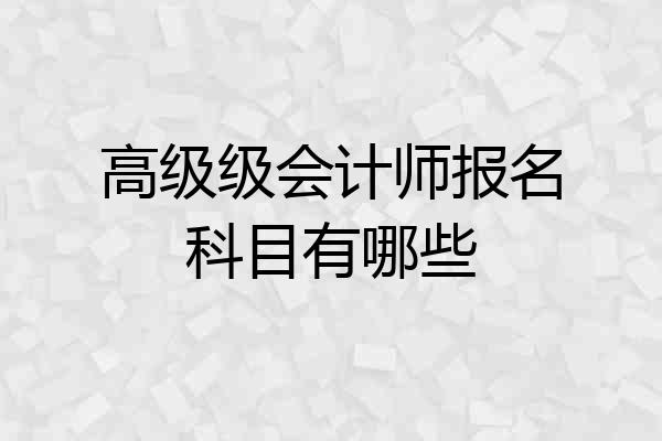 高级级会计师报名科目有哪些