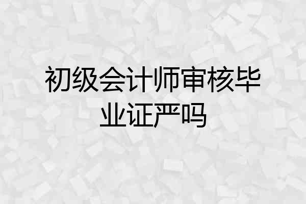 初级会计师审核毕业证严吗