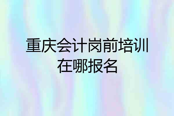 重庆会计岗前培训在哪报名