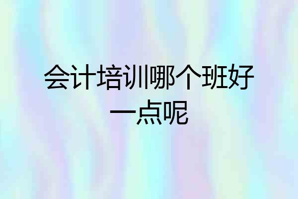 会计培训哪个班好一点呢