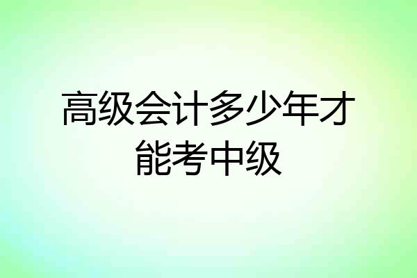 高级会计多少年才能考中级