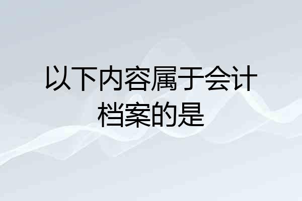 以下内容属于会计档案的是