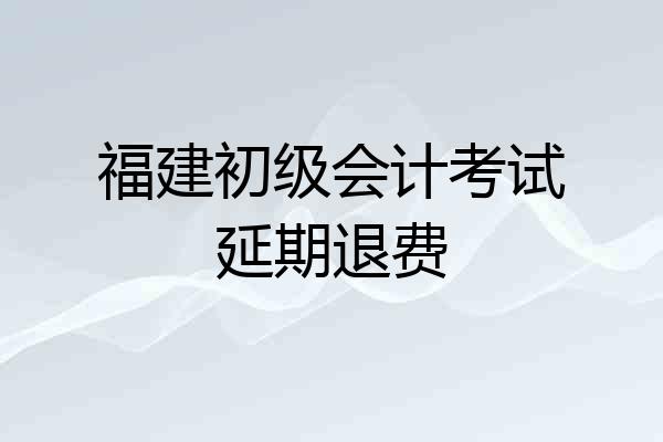 福建初级会计考试延期退费