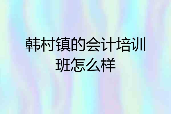 韩村镇的会计培训班怎么样