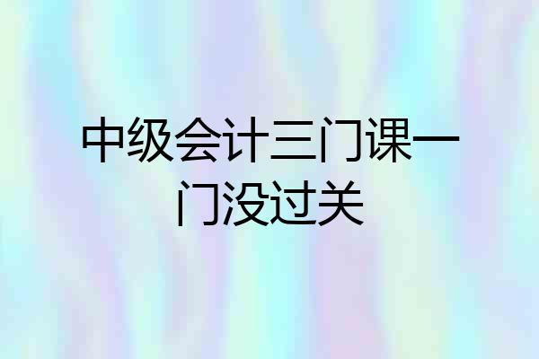 中级会计三门课一门没过关