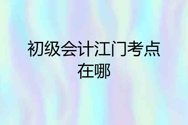 初级会计江门考点在哪
