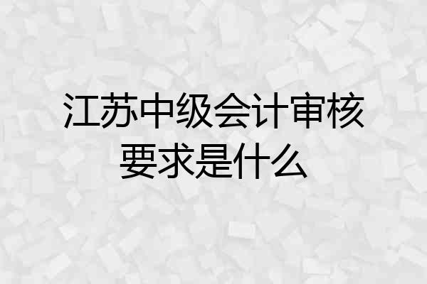 江苏中级会计审核要求是什么