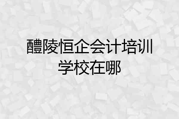 醴陵恒企会计培训学校在哪