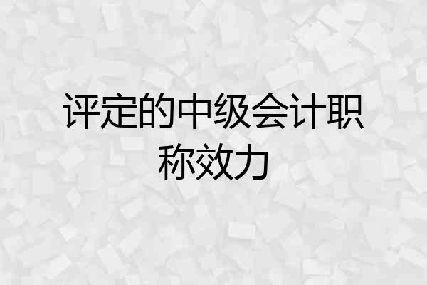 评定的中级会计职称效力