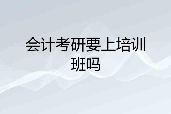 会计考研要上培训班吗