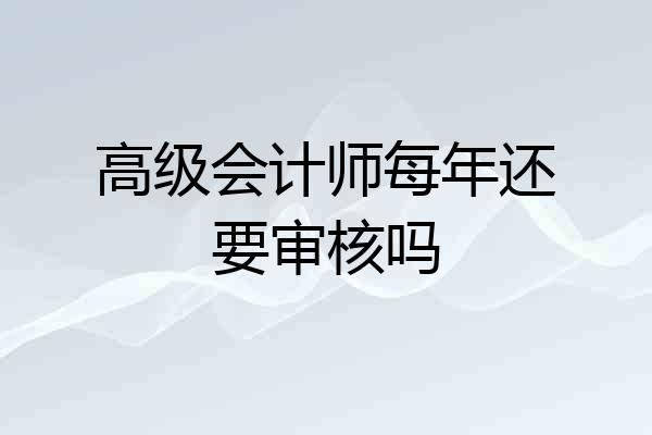高级会计师每年还要审核吗