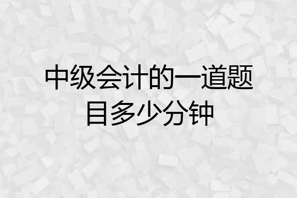 中级会计的一道题目多少分钟