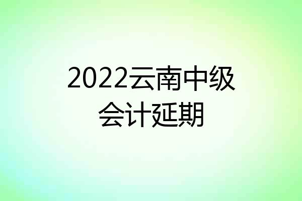 2022云南中级会计延期