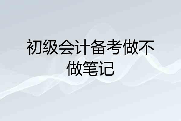 初级会计备考做不做笔记