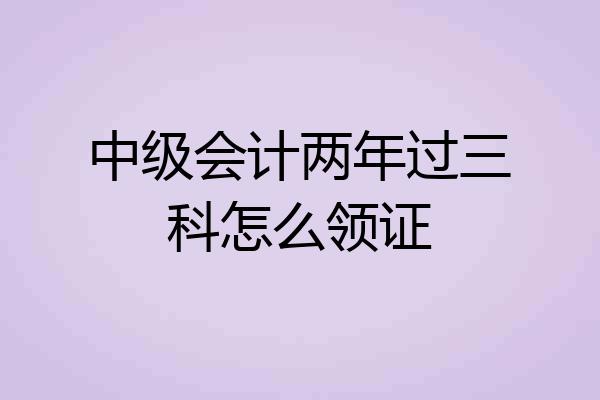 中级会计两年过三科怎么领证