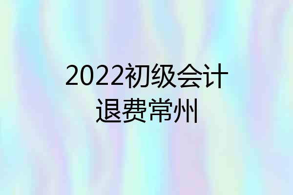 2022初级会计退费常州