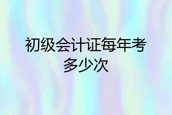 初级会计证每年考多少次