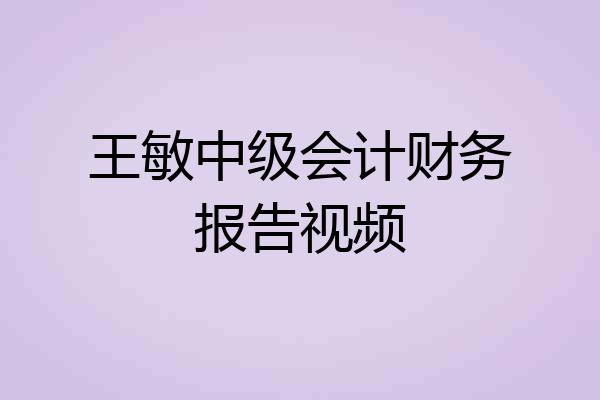 王敏中级会计财务报告视频