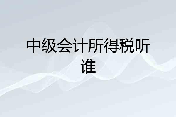 中级会计所得税听谁