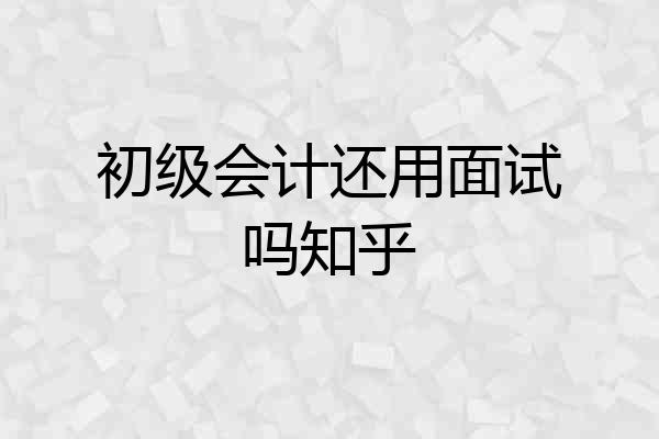 初级会计还用面试吗知乎