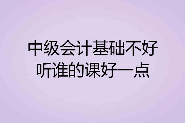 中级会计基础不好听谁的课好一点