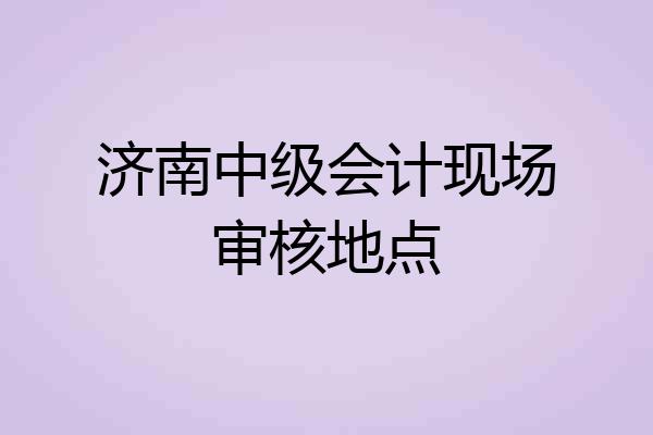 济南中级会计现场审核地点