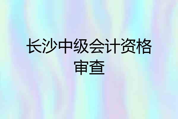 长沙中级会计资格审查